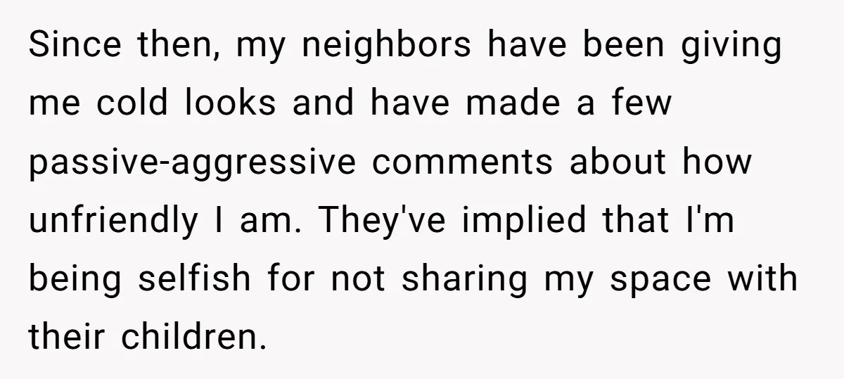 Since then, my neighbors have been giving me cold looks and have made a few passive-aggressive comments about how unfriendly I am. They've implied that I'm being selfish for not...