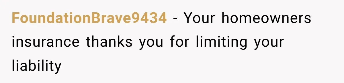 FoundationBrave9434 − Your homeowners insurance thanks you for limiting your liability