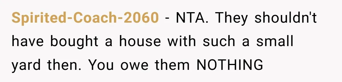 Spirited-Coach-2060 − NTA. They shouldn't have bought a house with such a small yard then. You owe them NOTHING