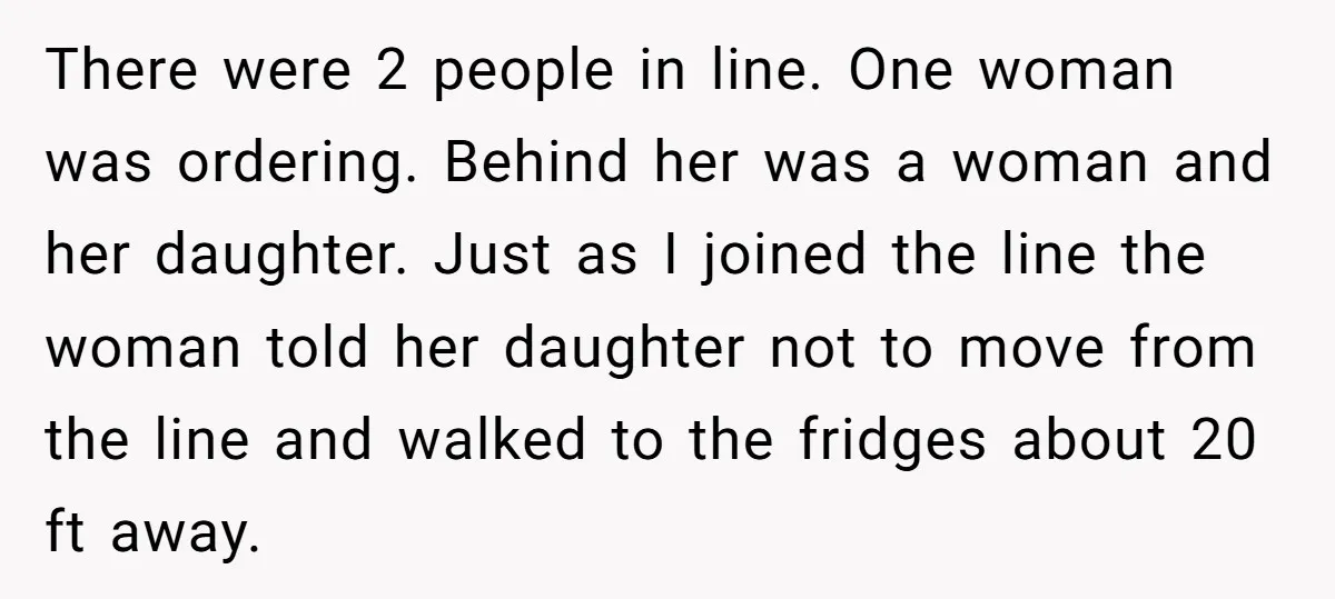 There were 2 people in line. One woman was ordering. Behind her was a woman and her daughter. Just as I joined the line the woman told her daughter not...