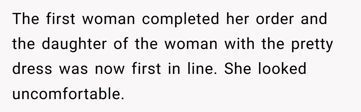 The first woman completed her order and the daughter of the woman with the pretty dress was now first in line. She looked uncomfortable.