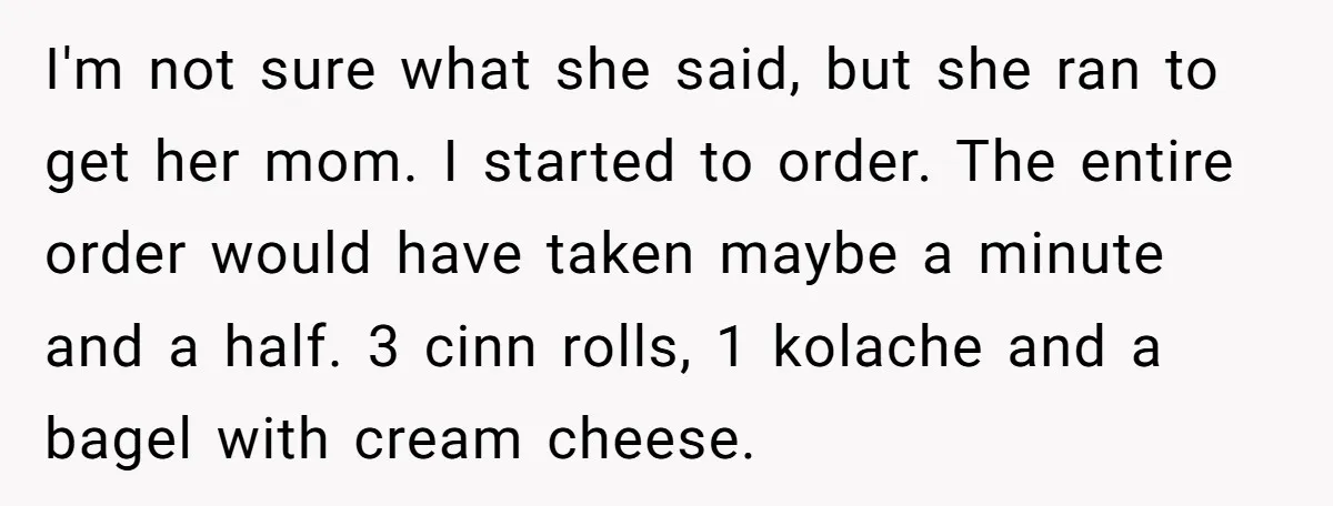 I'm not sure what she said, but she ran to get her mom. I started to order. The entire order would have taken maybe a minute and a half. 3...