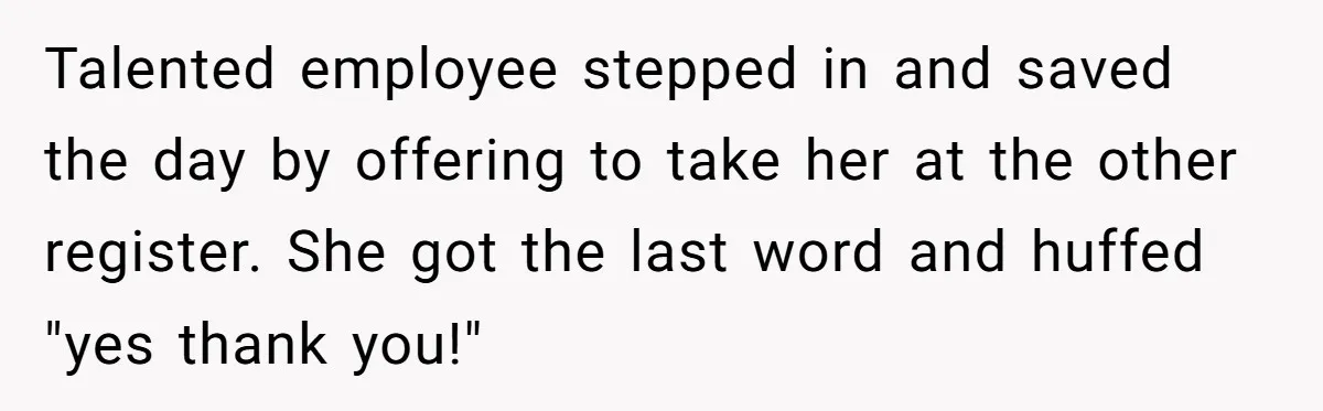 Talented employee stepped in and saved the day by offering to take her at the other register. She got the last word and huffed "yes thank you!"