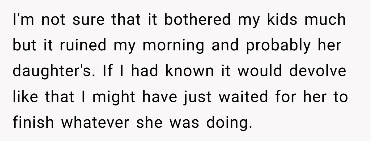 I'm not sure that it bothered my kids much but it ruined my morning and probably her daughter's. If I had known it would devolve like that I might have...