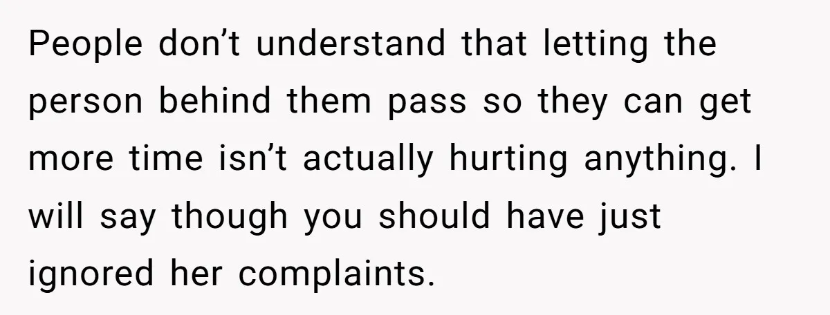 People don’t understand that letting the person behind them pass so they can get more time isn’t actually hurting anything. I will say though you should have just ignored her...