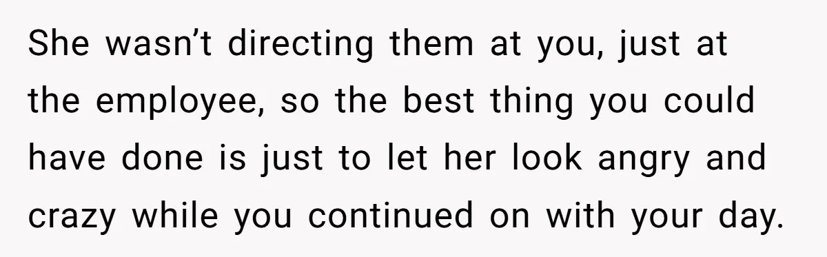 She wasn’t directing them at you, just at the employee, so the best thing you could have done is just to let her look angry and crazy while you continued...