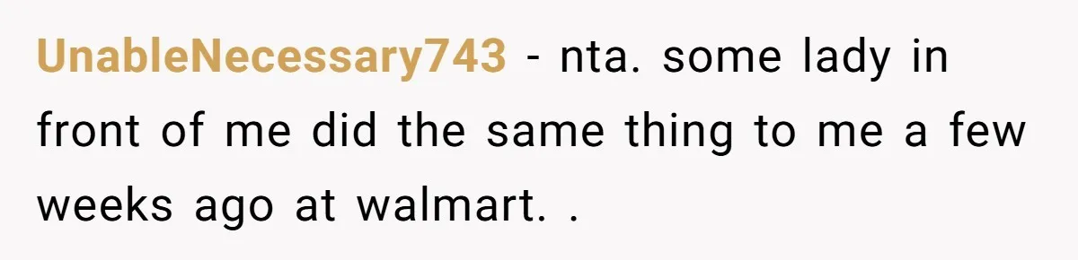 UnableNecessary743 − nta. some lady in front of me did the same thing to me a few weeks ago at walmart. .