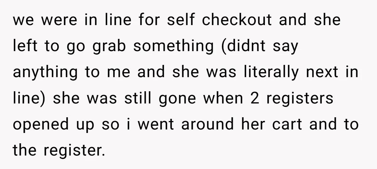 we were in line for self checkout and she left to go grab something (didnt say anything to me and she was literally next in line) she was still gone...