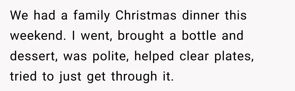 We had a family Christmas dinner this weekend. I went, brought a bottle and dessert, was polite, helped clear plates, tried to just get through it.