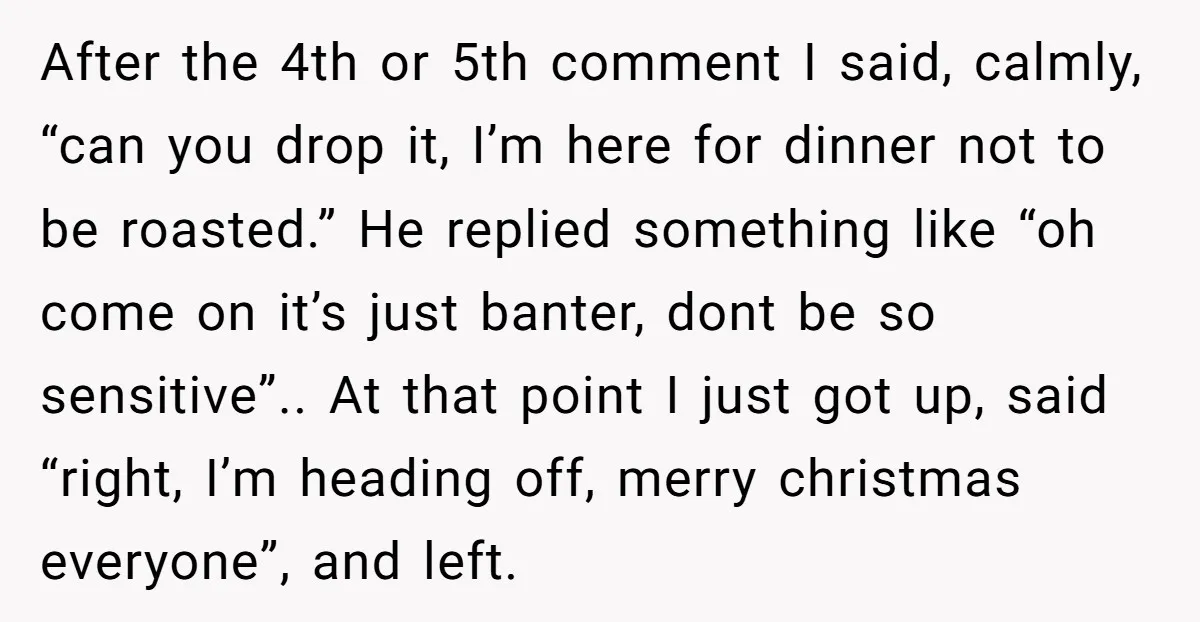 After the 4th or 5th comment I said, calmly, “can you drop it, I’m here for dinner not to be roasted.” He replied something like “oh come on it’s just...