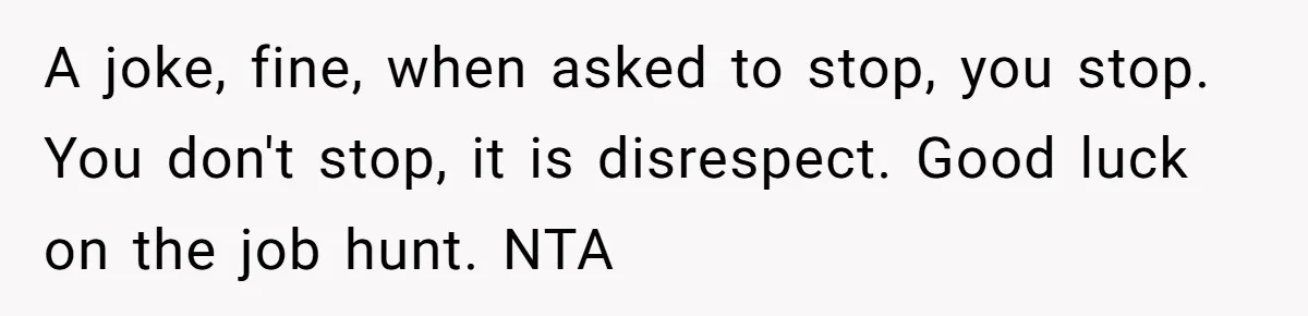 A joke, fine, when asked to stop, you stop. You don't stop, it is disrespect. Good luck on the job hunt. NTA