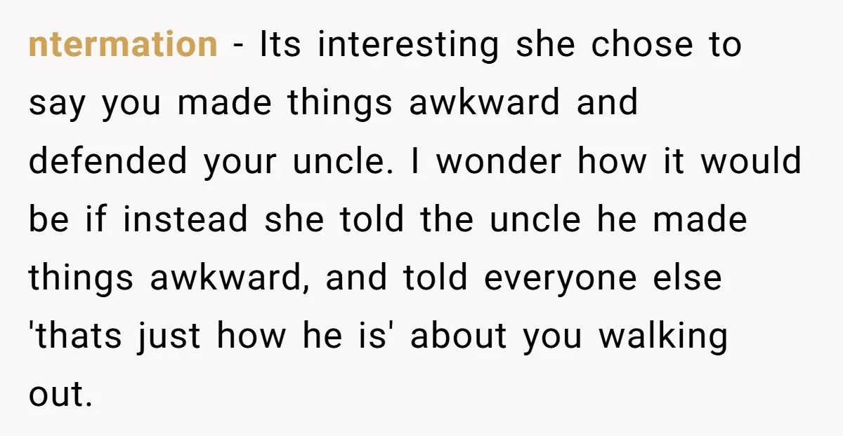 ntermation − Its interesting she chose to say you made things awkward and defended your uncle. I wonder how it would be if instead she told the uncle he made...