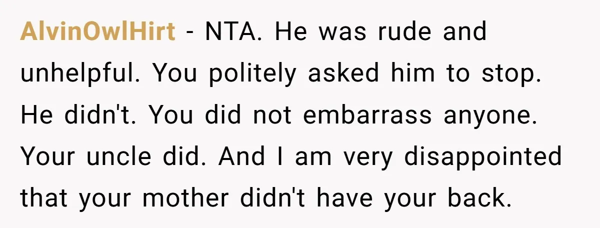 AlvinOwlHirt − NTA. He was rude and unhelpful. You politely asked him to stop. He didn't. You did not embarrass anyone. Your uncle did. And I am very disappointed that...