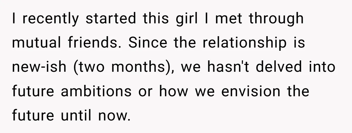 I recently started this girl I met through mutual friends. Since the relationship is new-ish (two months), we hasn't delved into future ambitions or how we envision the future until...