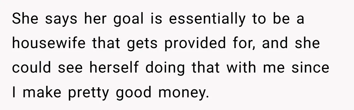 She says her goal is essentially to be a housewife that gets provided for, and she could see herself doing that with me since I make pretty good money.