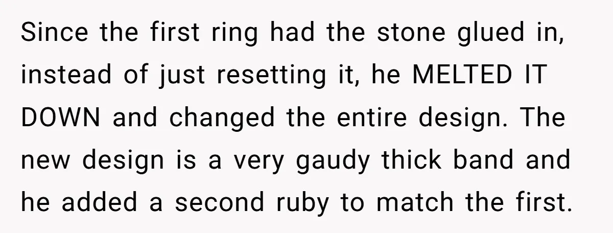 Since the first ring had the stone glued in, instead of just resetting it, he MELTED IT DOWN and changed the entire design. The new design is a very gaudy...