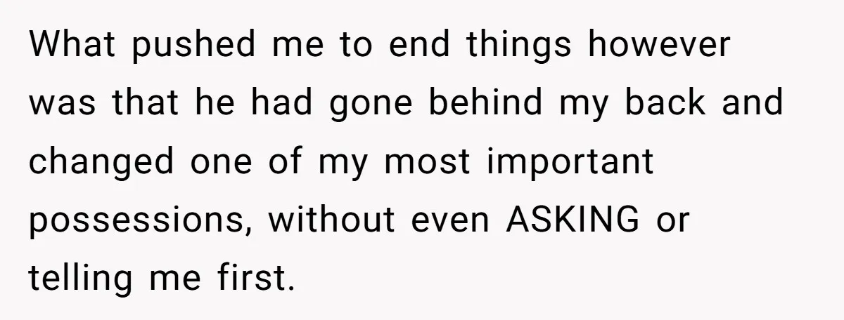 What pushed me to end things however was that he had gone behind my back and changed one of my most important possessions, without even ASKING or telling me first.