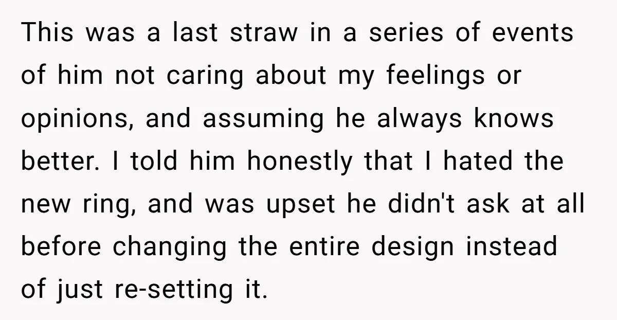 This was a last straw in a series of events of him not caring about my feelings or opinions, and assuming he always knows better. I told him honestly that...