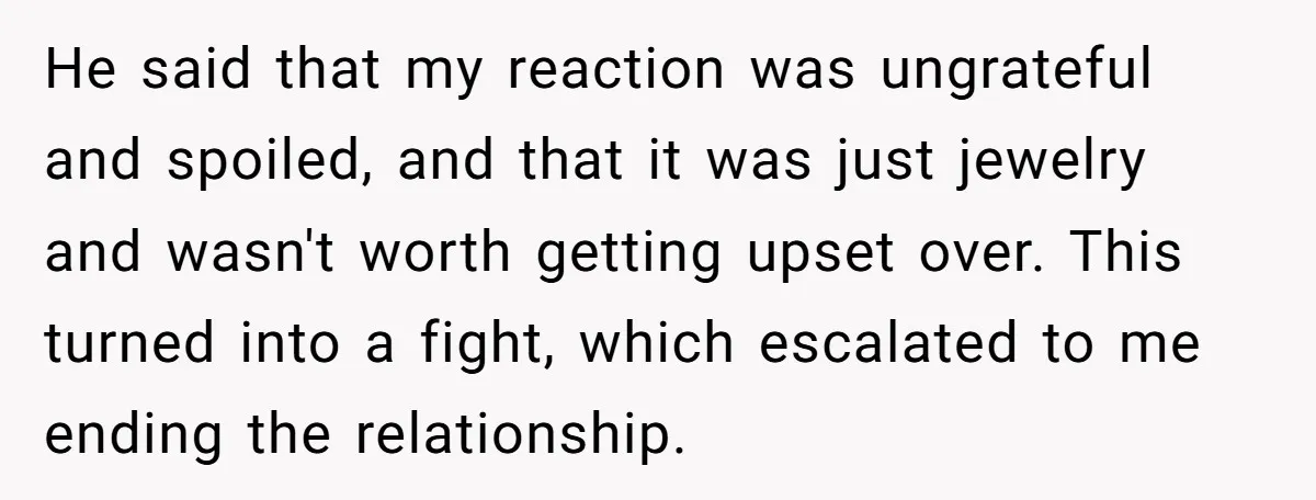 He said that my reaction was ungrateful and spoiled, and that it was just jewelry and wasn't worth getting upset over. This turned into a fight, which escalated to me...