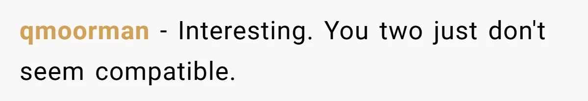 qmoorman − Interesting. You two just don't seem compatible.