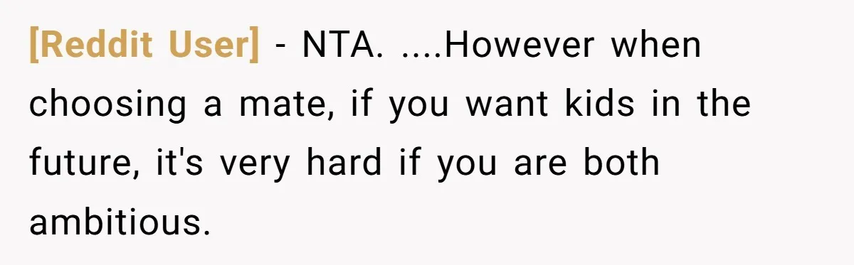 [Reddit User] − NTA. ....However when choosing a mate, if you want kids in the future, it's very hard if you are both ambitious.
