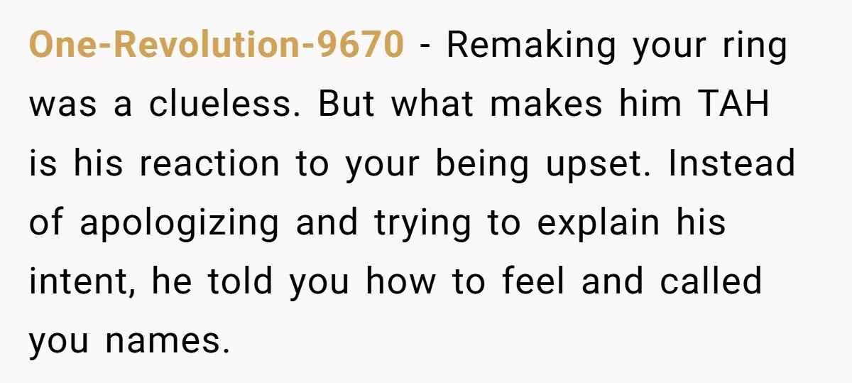 One-Revolution-9670 − Remaking your ring was a clueless. But what makes him TAH is his reaction to your being upset. Instead of apologizing and trying to explain his intent, he...