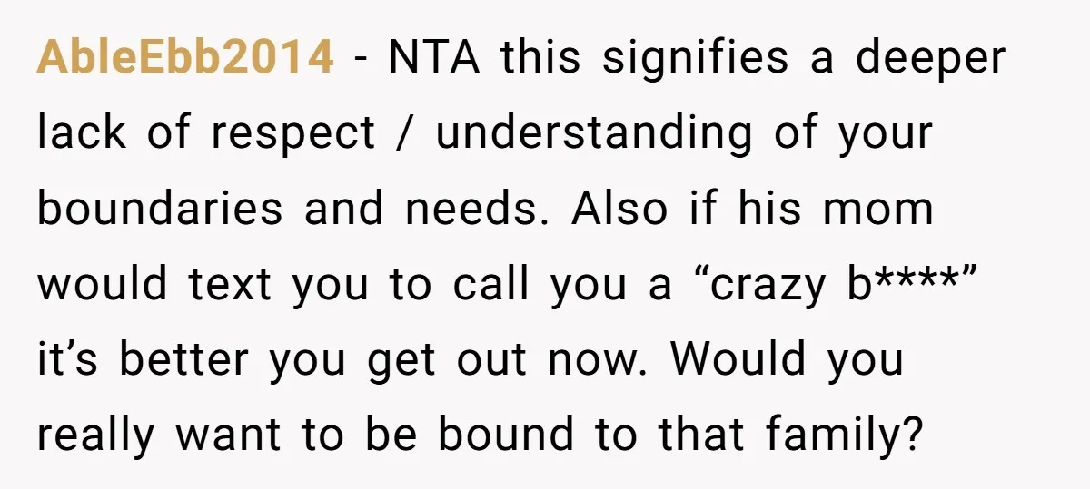 AbleEbb2014 − NTA this signifies a deeper lack of respect / understanding of your boundaries and needs. Also if his mom would text you to call you a “crazy b****”...