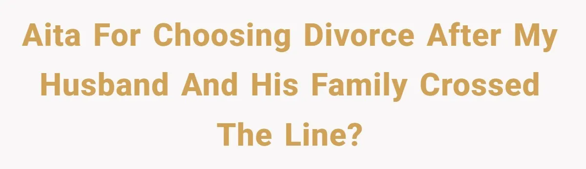 AITA for Choosing Divorce After My Husband and His Family Crossed the Line?
