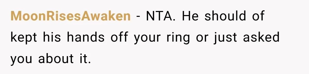 MoonRisesAwaken − NTA. He should of kept his hands off your ring or just asked you about it.