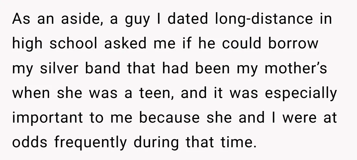 As an aside, a guy I dated long-distance in high school asked me if he could borrow my silver band that had been my mother’s when she was a teen,...