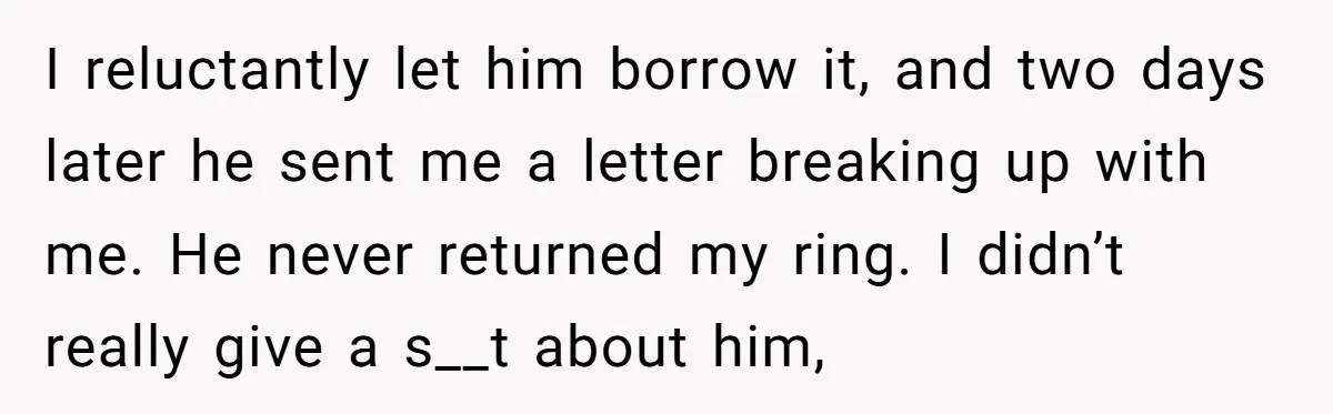 I reluctantly let him borrow it, and two days later he sent me a letter breaking up with me. He never returned my ring. I didn’t really give a s__t...