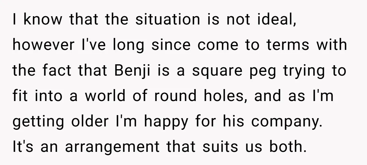 I know that the situation is not ideal, however I've long since come to terms with the fact that Benji is a square peg trying to fit into a world...