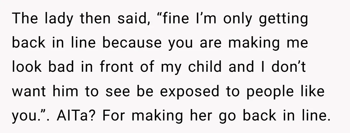 The lady then said, “fine I’m only getting back in line because you are making me look bad in front of my child and I don’t want him to see...