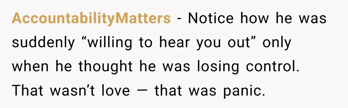 AccountabilityMatters - Notice how he was suddenly “willing to hear you out” only when he thought he was losing control. That wasn’t love — that was panic.