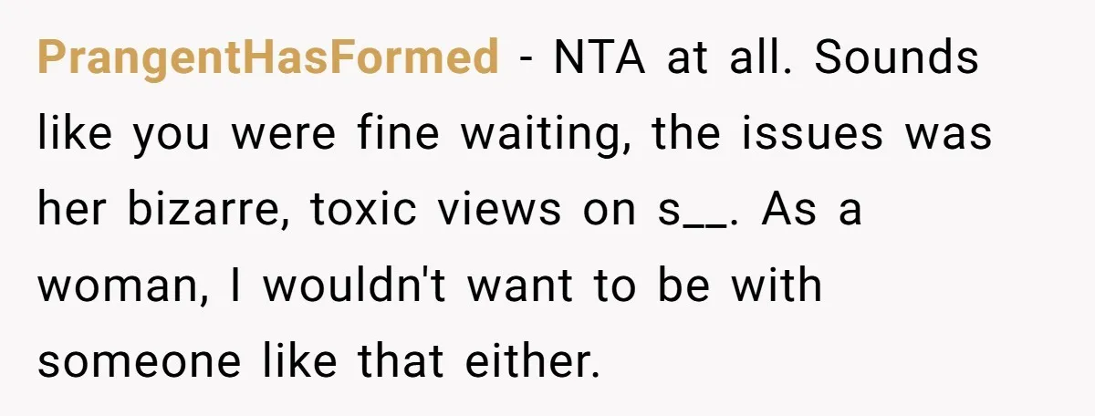 PrangentHasFormed - NTA at all. Sounds like you were fine waiting, the issues was her bizarre, toxic views on s__. As a woman, I wouldn't want to be with someone...