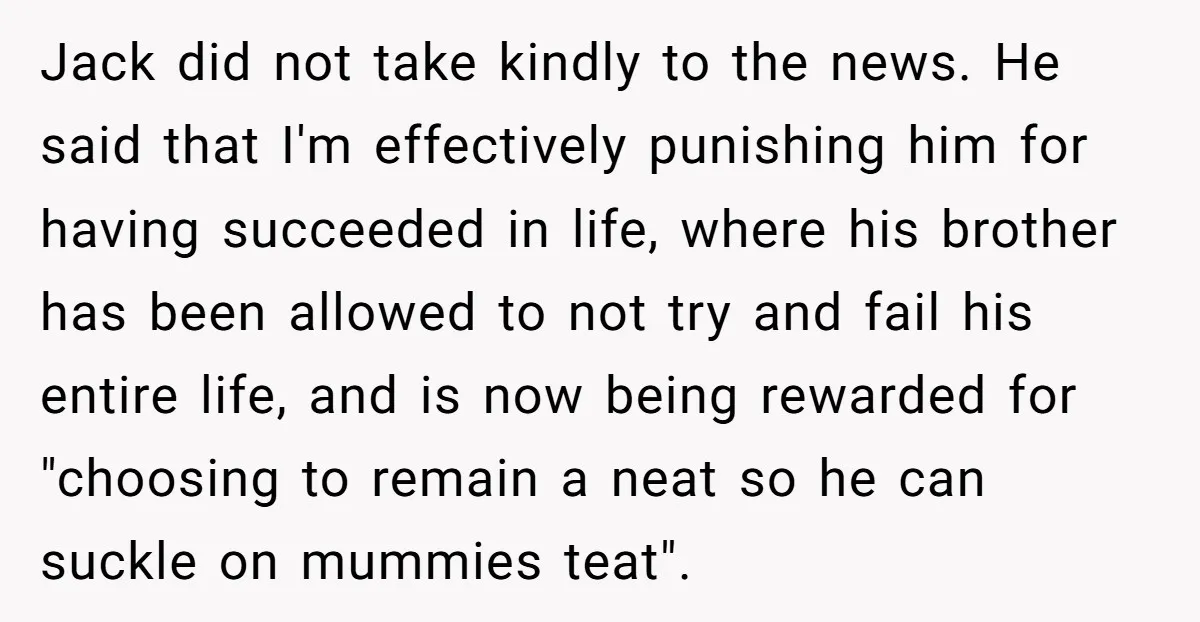 Jack did not take kindly to the news. He said that I'm effectively punishing him for having succeeded in life, where his brother has been allowed to not try and...