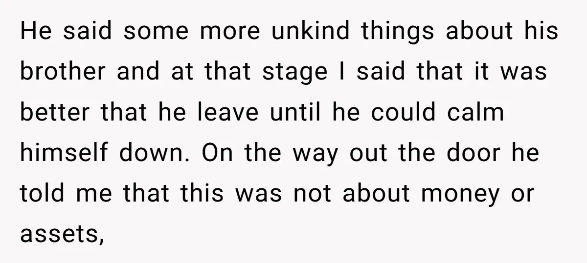 He said some more unkind things about his brother and at that stage I said that it was better that he leave until he could calm himself down. On the...