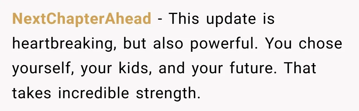 NextChapterAhead - This update is heartbreaking, but also powerful. You chose yourself, your kids, and your future. That takes incredible strength.