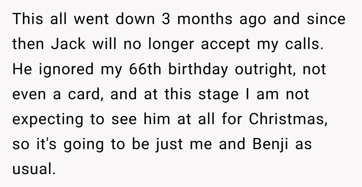 This all went down 3 months ago and since then Jack will no longer accept my calls. He ignored my 66th birthday outright, not even a card, and at this...