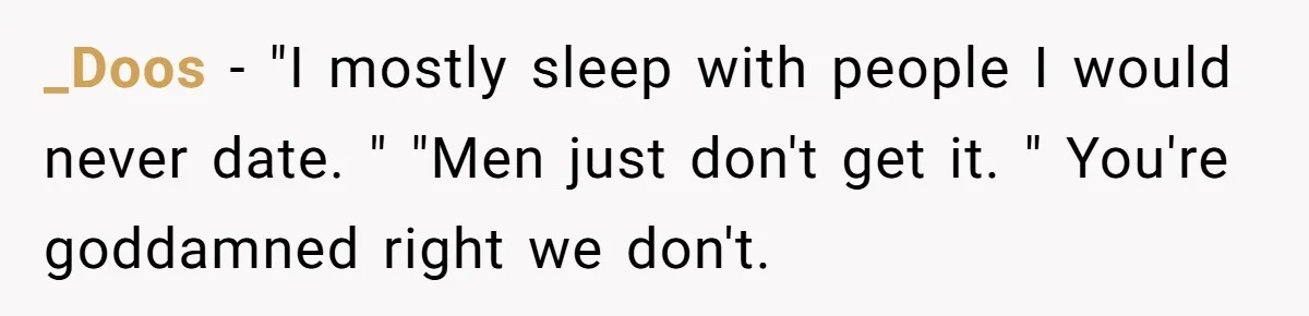 _Doos - "I mostly sleep with people I would never date. " "Men just don't get it. " You're goddamned right we don't.