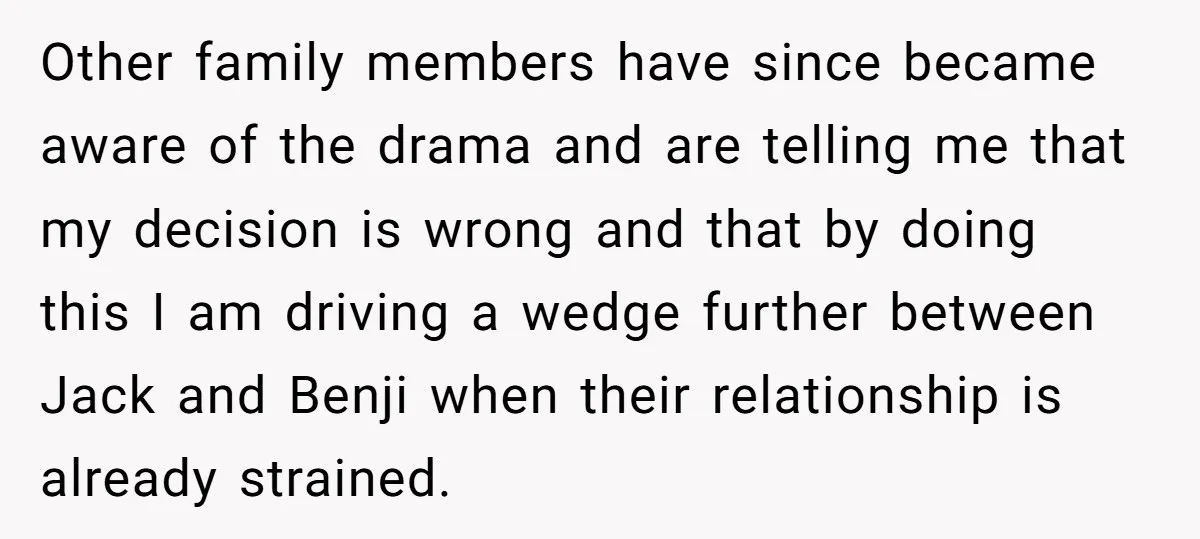 Other family members have since became aware of the drama and are telling me that my decision is wrong and that by doing this I am driving a wedge further...