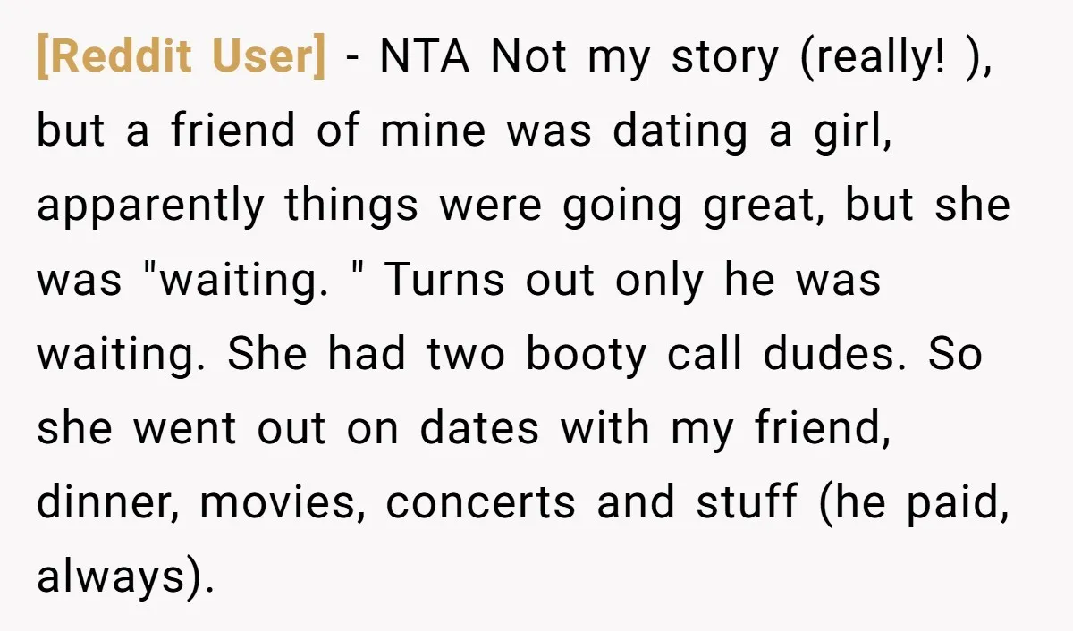 [Reddit User] - NTA Not my story (really! ), but a friend of mine was dating a girl, apparently things were going great, but she was "waiting. " Turns out...