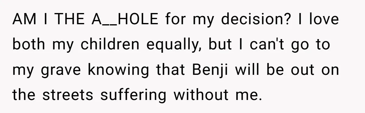 AM I THE A__HOLE for my decision? I love both my children equally, but I can't go to my grave knowing that Benji will be out on the streets suffering...