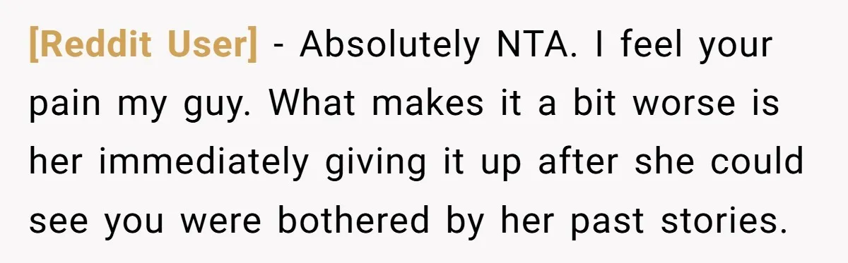 [Reddit User] - Absolutely NTA. I feel your pain my guy. What makes it a bit worse is her immediately giving it up after she could see you were bothered...