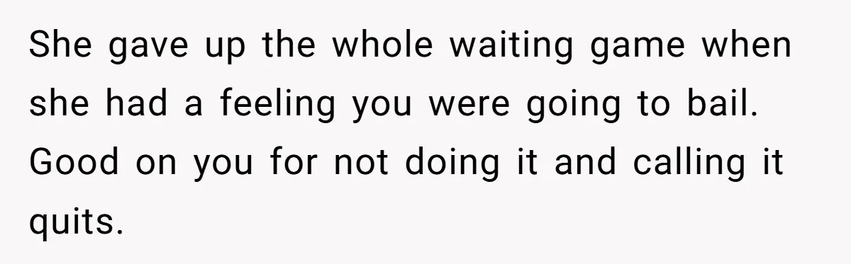 She gave up the whole waiting game when she had a feeling you were going to bail. Good on you for not doing it and calling it quits.