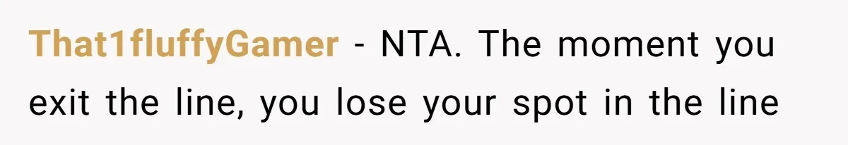 That1fluffyGamer − NTA. The moment you exit the line, you lose your spot in the line