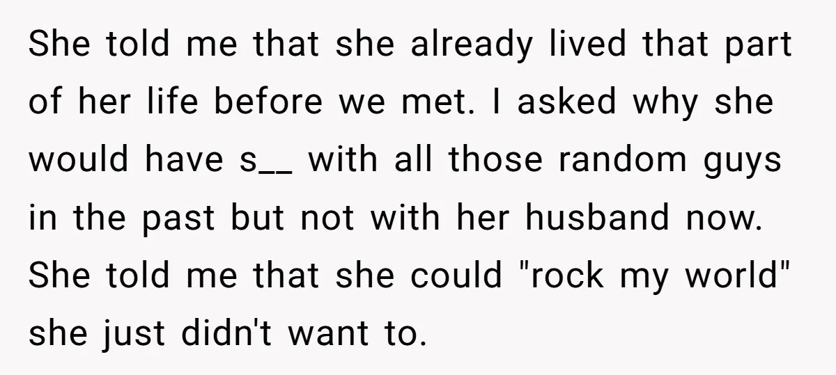 She told me that she already lived that part of her life before we met. I asked why she would have s__ with all those random guys in the past...