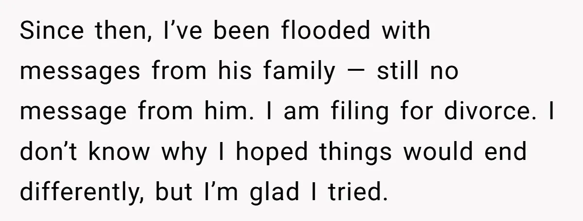 Since then, I’ve been flooded with messages from his family — still no message from him. I am filing for divorce. I don’t know why I hoped things would end...