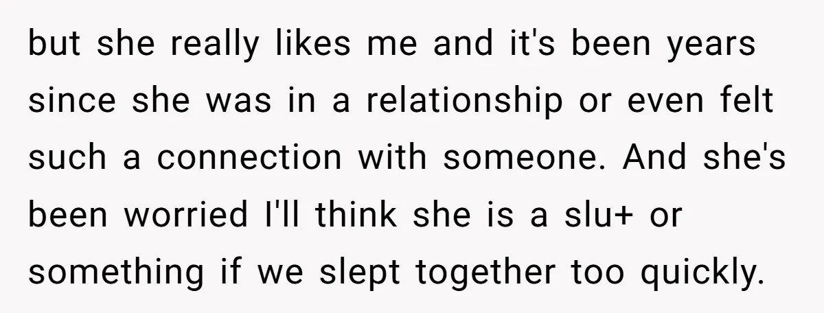 but she really likes me and it's been years since she was in a relationship or even felt such a connection with someone. And she's been worried I'll think she...