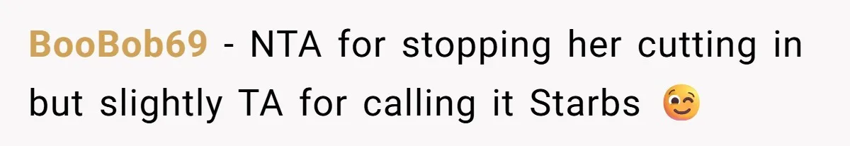 BooBob69 − NTA for stopping her cutting in but slightly TA for calling it Starbs 😉